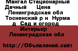 Мангал Стационарный Дачный   › Цена ­ 8 000 - Ленинградская обл., Тосненский р-н, Нурма д. Сад и огород » Интерьер   . Ленинградская обл.